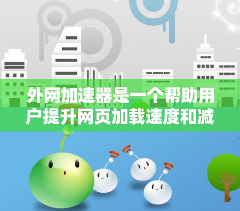 外网加速器是一个帮助用户提升网页加载速度和减少延迟的工具。以下是一些常见的外网加速器及其特点，供你参考