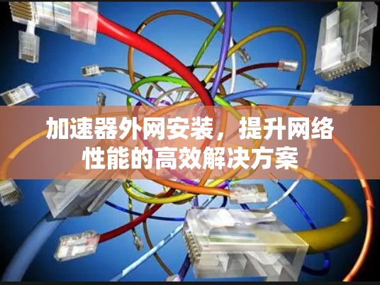 加速器外网安装，提升网络性能的高效解决方案