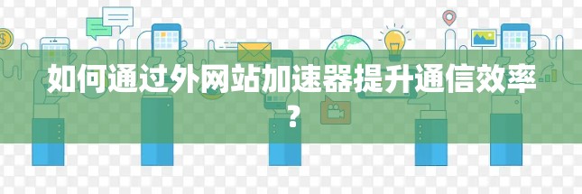 如何通过外网站加速器提升通信效率? 如何通过外网站加速器提升通信效率?