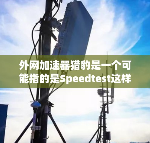 外网加速器猎豹是一个可能指的是Speedtest这样的在线速度测试工具。Speedtest是一款非常流行的在线工具，可以帮助用户测试和评估各种网络连接的下载速度