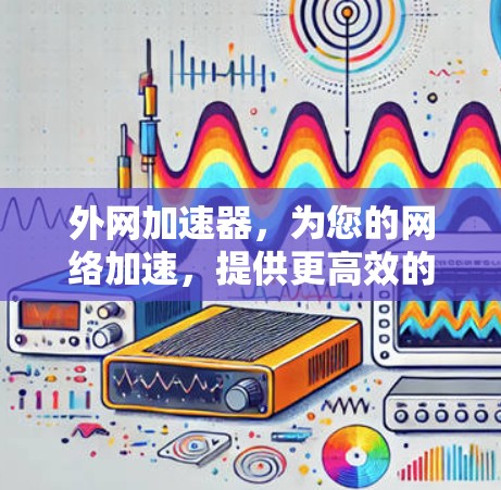 外网加速器，为您的网络加速，提供更高效的选择