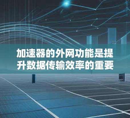 加速器的外网功能是提升数据传输效率的重要工具，具体步骤如下