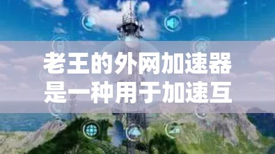 老王的外网加速器是一种用于加速互联网连接的工具，通常用于移动设备上的网络加速。它通过断链、恢复等步骤，帮助用户管理设备之间的网络连接，确保网络稳定和高效。以下是关于老王外网加速器的详细分析