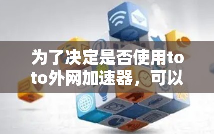 为了决定是否使用toto外网加速器，可以按照以下步骤进行评估和决策