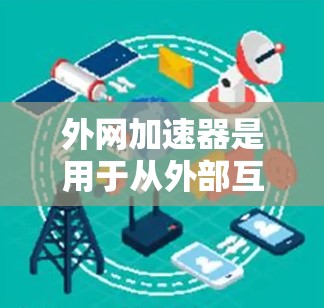外网加速器是用于从外部互联网下载资源的工具，通常通过协议（如SFTP、FTP等）直接从服务器下载，避免了本地服务器延迟带来的问题。以下是关于外网加速器的详细信息