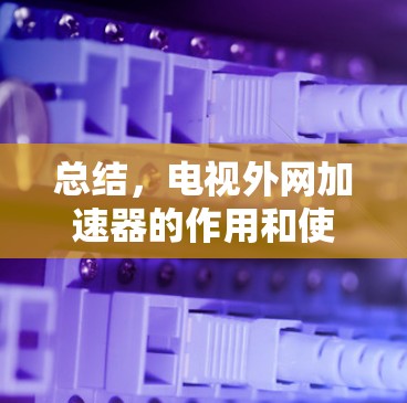 总结，电视外网加速器的作用和使用