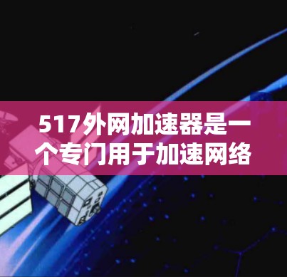 517外网加速器是一个专门用于加速网络连接的工具，通常用于提升外网连接速度，减少延迟。5.1.7版本可能代表了该工具在功能或性能方面的某些提升。以下是对该工具的详细介绍