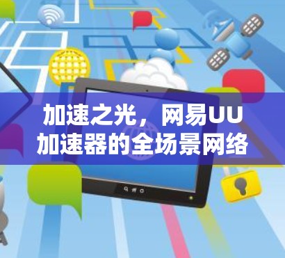 加速之光，网易UU加速器的全场景网络加速解决方案
