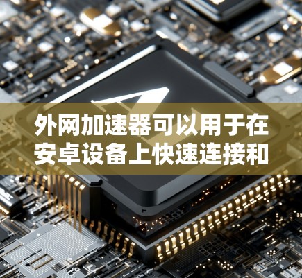 外网加速器可以用于在安卓设备上快速连接和下载外网资源，提升网页浏览和下载效率。以下是一些适合安卓用户的外网加速器推荐