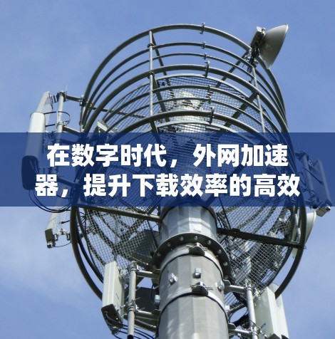 在数字时代，外网加速器，提升下载效率的高效解决方案