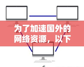 为了加速国外的网络资源，以下是一个系统化的指南，帮助你选择和使用合适的国外网络加速器