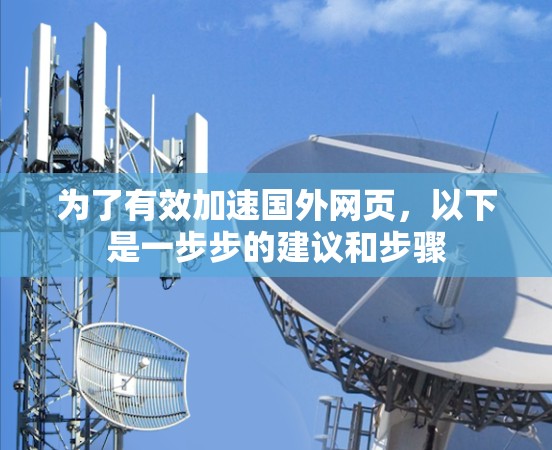 为了有效加速国外网页，以下是一步步的建议和步骤