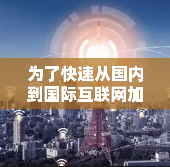 为了快速从国内到国际互联网加速器，可以按照以下步骤进行