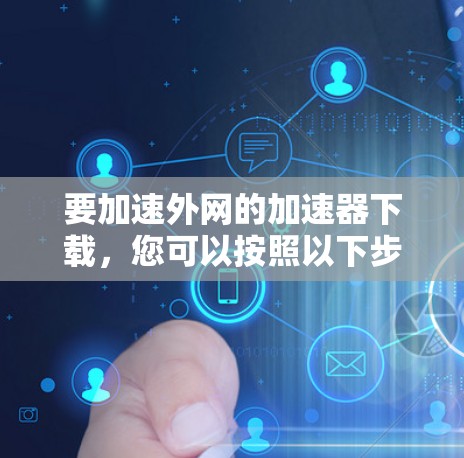 要加速外网的加速器下载，您可以按照以下步骤操作