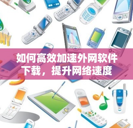 如何高效加速外网软件下载，提升网络速度
