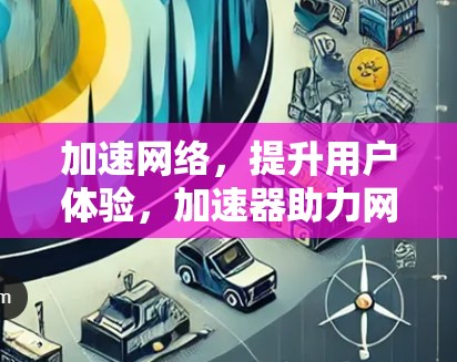 加速网络，提升用户体验，加速器助力网络加速