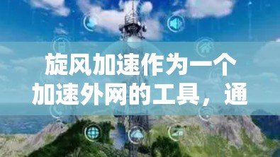 旋风加速作为一个加速外网的工具，通常指用户通过该工具来加速外网访问网页或下载资源。它可能包含多种功能，如加速下载、优化缓存、拦截广告等。以下是关于旋风加速的详细分析