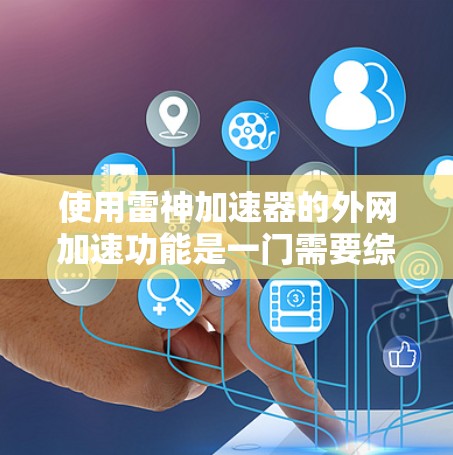 使用雷神加速器的外网加速功能是一门需要综合考虑的因素，以下是详细的分析和建议
