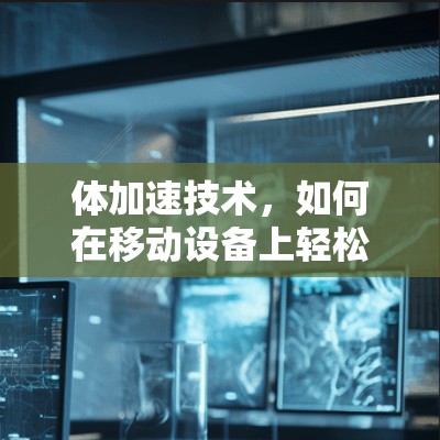 体加速技术，如何在移动设备上轻松享受更快网络