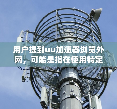 用户提到uu加速器浏览外网，可能是指在使用特定的加速器（如UU站或类似的工具）来访问外网。以下是一个详细的步骤指南，帮助您高效地使用外网加速器