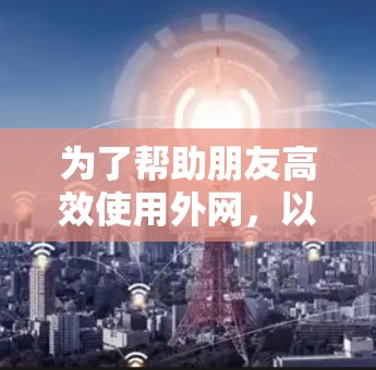为了帮助朋友高效使用外网，以下是一些推荐的免费外网加速器，每个平台都有其独特的特点和适用场景