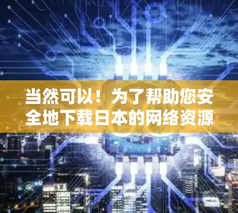 当然可以！为了帮助您安全地下载日本的网络资源，我将推荐几个可靠的安全网站。这些网站通常会推荐给那些希望访问干净、无垃圾网站的用户