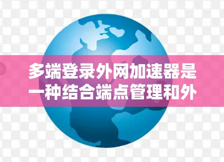 多端登录外网加速器是一种结合端点管理和外网加速功能的设备，旨在同时支持多端登录和提升外网速度。以下是关于多端登录外网加速器的详细指南
