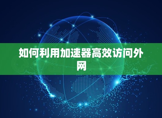 如何利用加速器高效访问外网