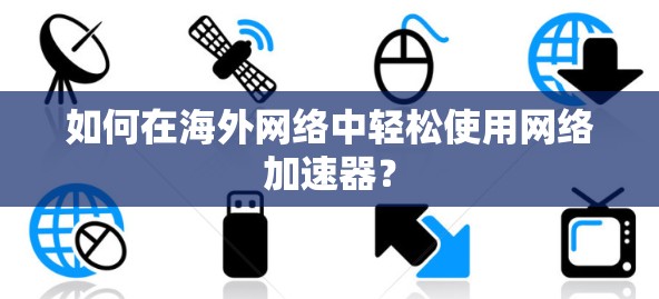 如何在海外网络中轻松使用网络加速器？