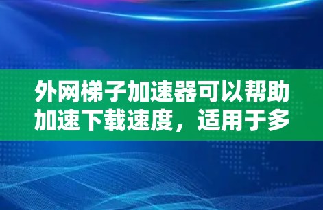 外网梯子加速器可以帮助加速下载速度，适用于多种任务。以下是试用外网梯子加速器的步骤指南