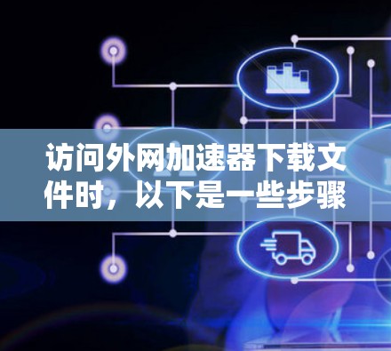 访问外网加速器下载文件时，以下是一些步骤和建议，帮助您顺利完成下载