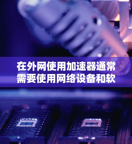 在外网使用加速器通常需要使用网络设备和软件，具体步骤如下