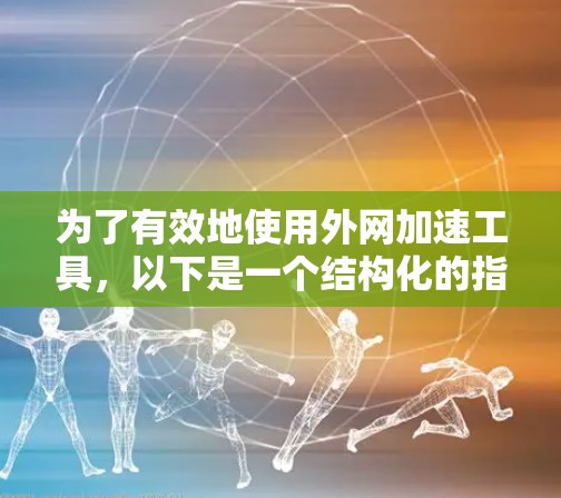 为了有效地使用外网加速工具，以下是一个结构化的指南