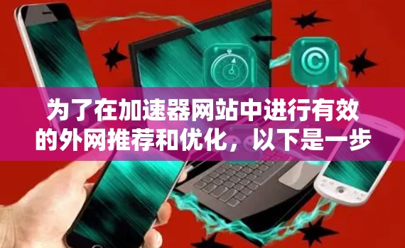 为了在加速器网站中进行有效的外网推荐和优化，以下是一步步的建议