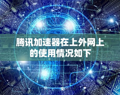 腾讯加速器在上外网上的使用情况如下