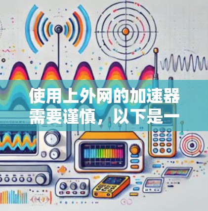 使用上外网的加速器需要谨慎，以下是一些步骤和建议