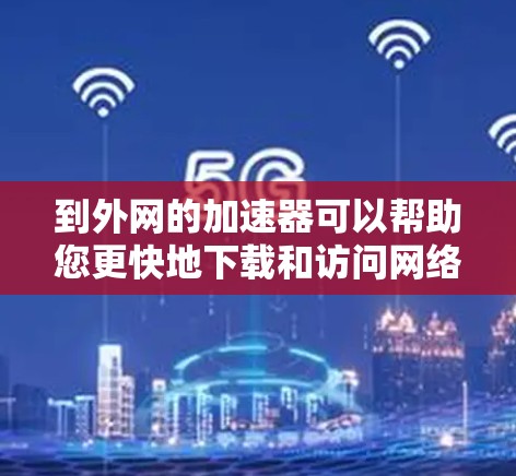 到外网的加速器可以帮助您更快地下载和访问网络资源，尤其是在没有稳定的网络连接的情况下。以下是一些推荐的网络加速器和工具，帮助您完成加速任务
