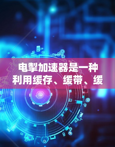 电掣加速器是一种利用缓存、缓带、缓路等技术来加速网页加载速度的工具。以下是详细的步骤和信息，帮助你更好地理解并使用电掣加速器