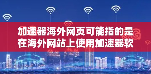 加速器海外网页可能指的是在海外网站上使用加速器软件来提高网页加载速度或访问内容的能力。以下是一些常见的解释和建议