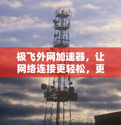 极飞外网加速器，让网络连接更轻松，更高效