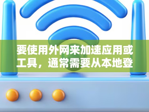 要使用外网来加速应用或工具，通常需要从本地登录到加速器，然后设置正确的方式密码，最后使用自动加速器或手动连接到外网。以下是一些步骤和信息，帮助你高效地使用外网加速