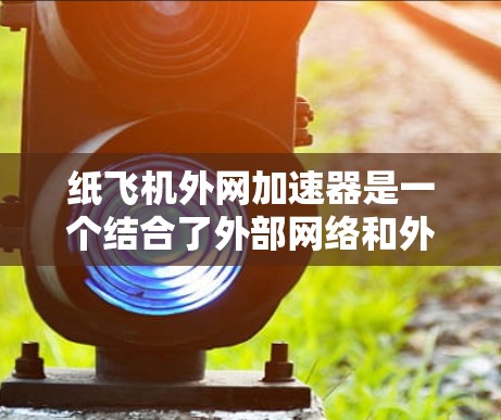 纸飞机外网加速器是一个结合了外部网络和外网加速器的概念，用于在纸飞机飞行过程中提升速度。以下是对此问题的详细分析和答案