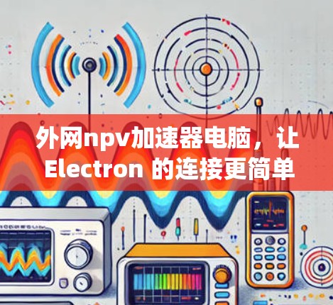外网npv加速器电脑，让 Electron 的连接更简单
