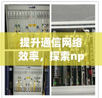 提升通信网络效率，探索npv加速器，从技术到应用的全面探索