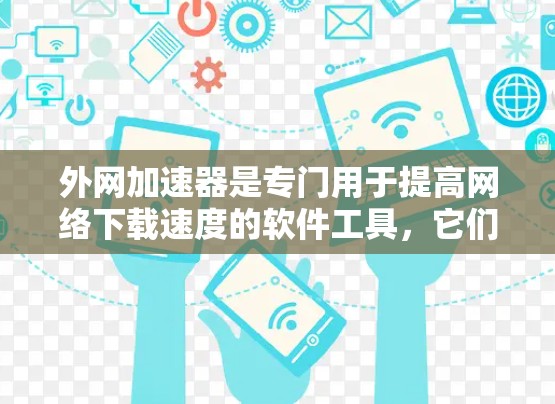 外网加速器是专门用于提高网络下载速度的软件工具，它们通常由互联网公司提供。虽然它们旨在提高下载速度，但它们也可能包含潜在的健康风险。以下是一些需要考虑的因素