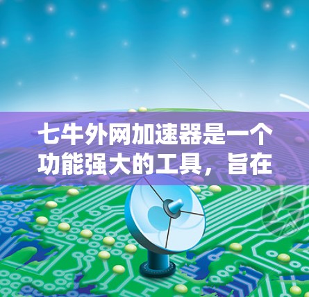 七牛外网加速器是一个功能强大的工具，旨在优化网站加载速度和提高下载效率。以下是对该工具的系统性分析和总结