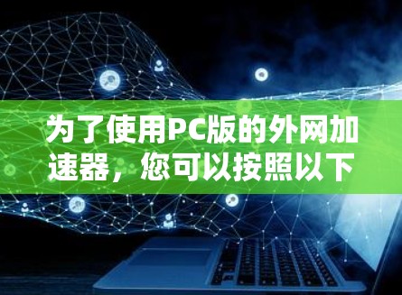 为了使用PC版的外网加速器，您可以按照以下步骤进行操作