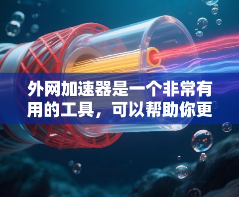 外网加速器是一个非常有用的工具，可以帮助你更快地下载文件，提升你的网络速度。以下是一些关键点，帮助你更好地选择和使用外网加速器