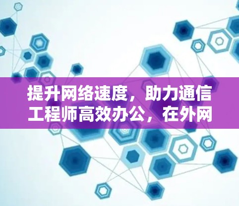 提升网络速度，助力通信工程师高效办公，在外网加速器的智慧应用中实现高效连接