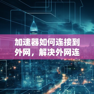 加速器如何连接到外网，解决外网连接问题的高效方法